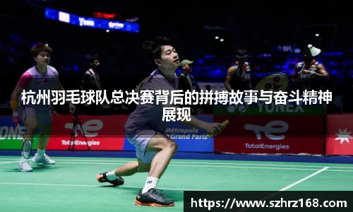 杭州羽毛球队总决赛背后的拼搏故事与奋斗精神展现