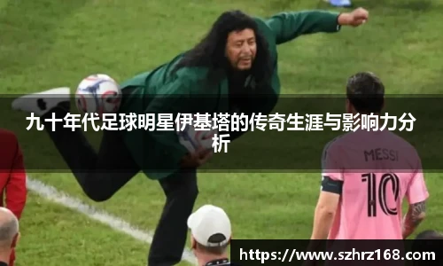 九十年代足球明星伊基塔的传奇生涯与影响力分析