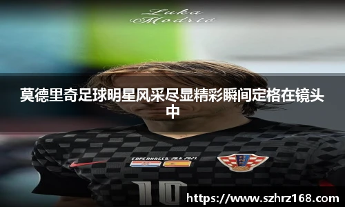 莫德里奇足球明星风采尽显精彩瞬间定格在镜头中