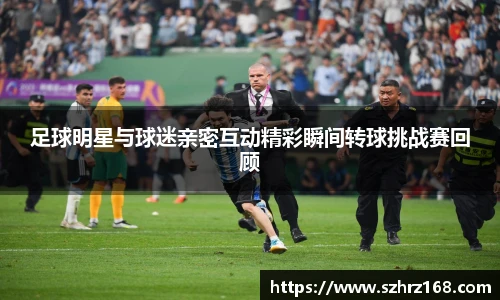 足球明星与球迷亲密互动精彩瞬间转球挑战赛回顾