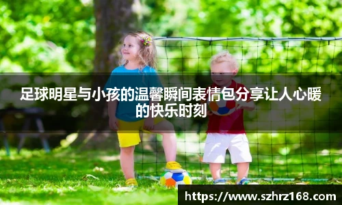 足球明星与小孩的温馨瞬间表情包分享让人心暖的快乐时刻