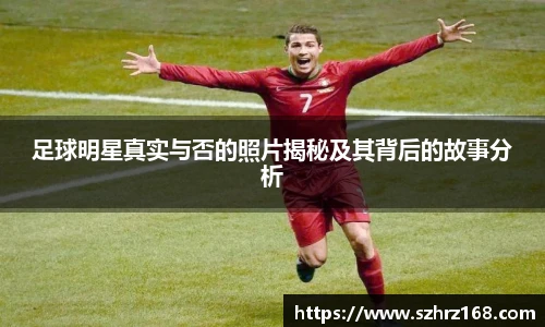 足球明星真实与否的照片揭秘及其背后的故事分析